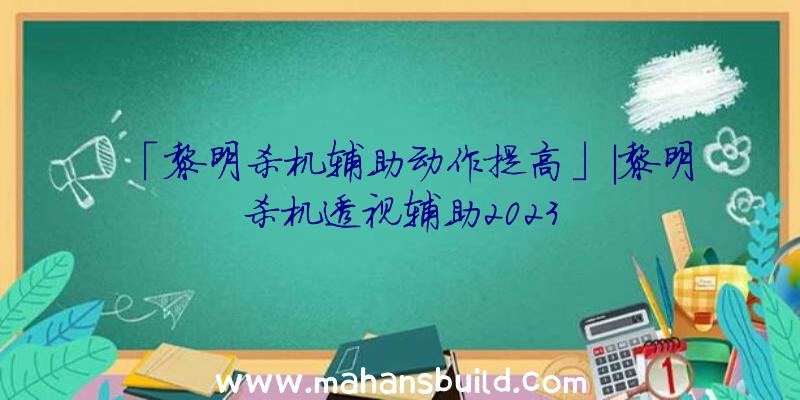 「黎明杀机辅助动作提高」|黎明杀机透视辅助2023